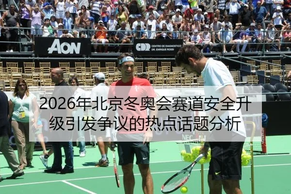 2026年北京冬奥会赛道安全升级引发争议的热点话题分析
