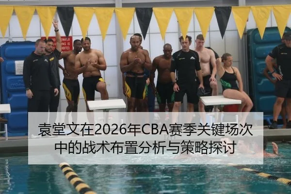 袁堂文在2026年CBA赛季关键场次中的战术布置分析与策略探讨