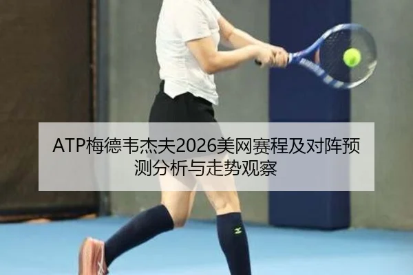 ATP梅德韦杰夫2026美网赛程及对阵预测分析与走势观察