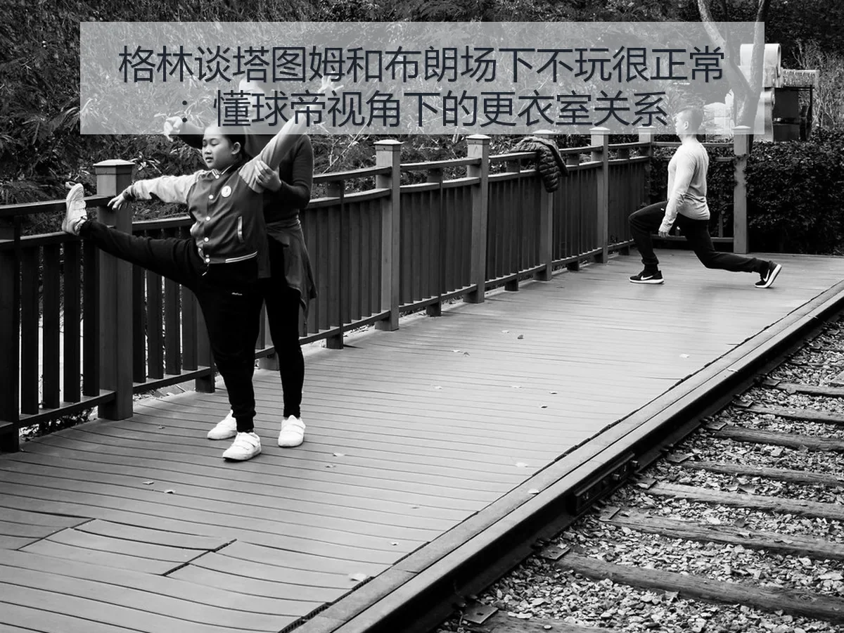 格林谈塔图姆和布朗场下不玩很正常：更衣室关系